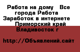 Работа на дому - Все города Работа » Заработок в интернете   . Приморский край,Владивосток г.